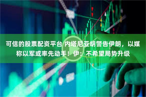 可信的股票配资平台 内塔尼亚胡警告伊朗，以媒称以军或率先动手！伊：不希望局势升级