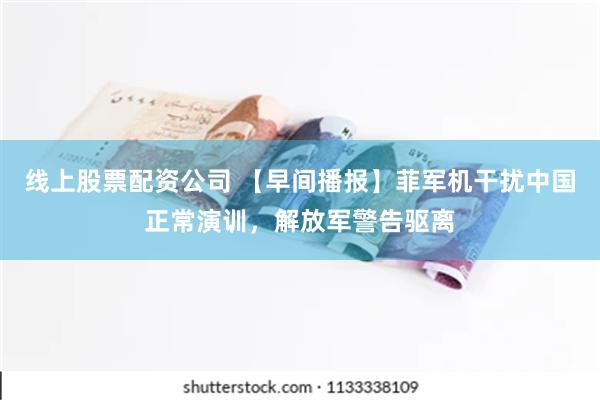 线上股票配资公司 【早间播报】菲军机干扰中国正常演训，解放军警告驱离