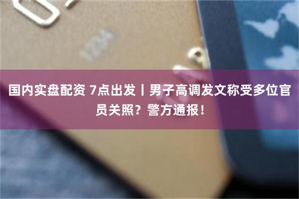 国内实盘配资 7点出发丨男子高调发文称受多位官员关照？警方通报！