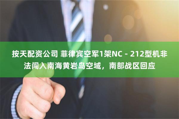 按天配资公司 菲律宾空军1架NC－212型机非法闯入南海黄岩岛空域，南部战区回应