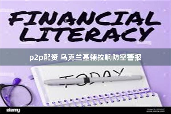 p2p配资 乌克兰基辅拉响防空警报