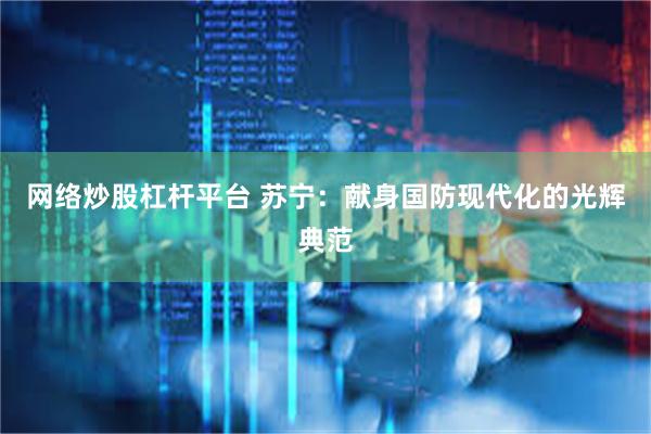 网络炒股杠杆平台 苏宁：献身国防现代化的光辉典范