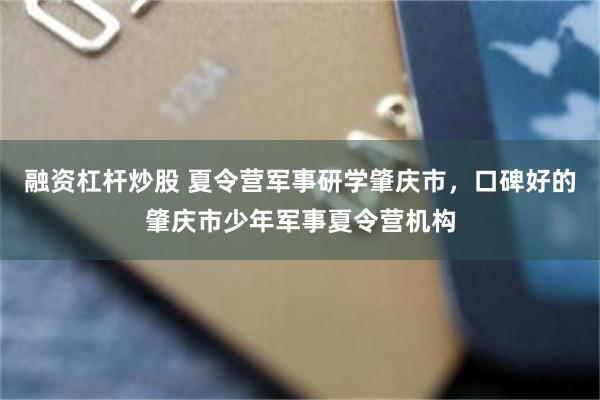融资杠杆炒股 夏令营军事研学肇庆市，口碑好的肇庆市少年军事夏令营机构