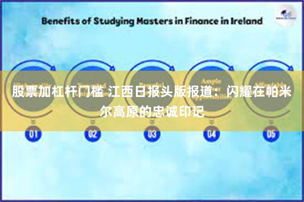 股票加杠杆门槛 江西日报头版报道：闪耀在帕米尔高原的忠诚印记