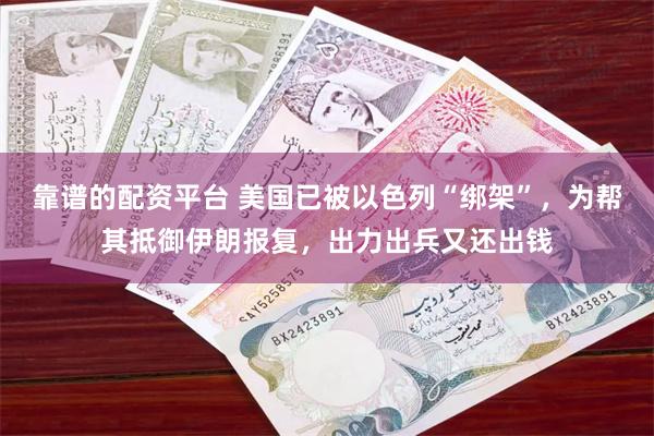 靠谱的配资平台 美国已被以色列“绑架”，为帮其抵御伊朗报复，出力出兵又还出钱