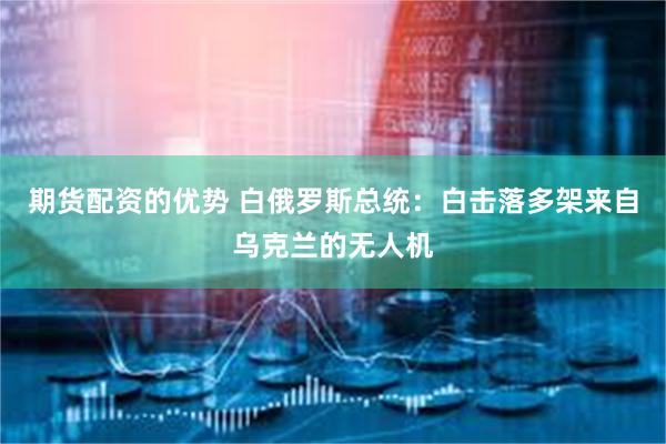 期货配资的优势 白俄罗斯总统：白击落多架来自乌克兰的无人机