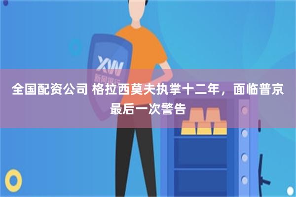 全国配资公司 格拉西莫夫执掌十二年，面临普京最后一次警告