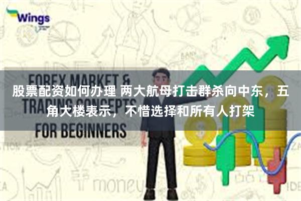 股票配资如何办理 两大航母打击群杀向中东，五角大楼表示，不惜选择和所有人打架