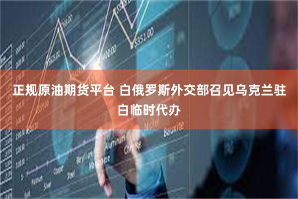 正规原油期货平台 白俄罗斯外交部召见乌克兰驻白临时代办