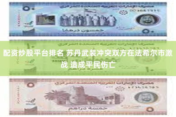 配资炒股平台排名 苏丹武装冲突双方在法希尔市激战 造成平民伤亡