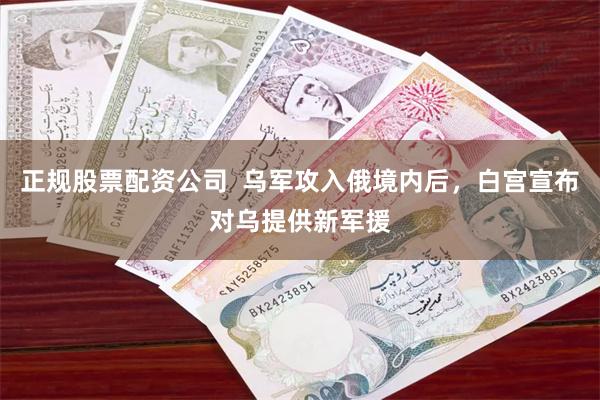 正规股票配资公司  乌军攻入俄境内后，白宫宣布对乌提供新军援