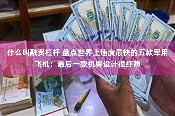 什么叫融资杠杆 盘点世界上速度最快的五款军用飞机：最后一款机翼设计很纤薄