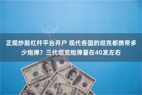 正规炒股杠杆平台开户 现代各国的坦克都携带多少炮弹？三代坦克炮弹量在40发左右