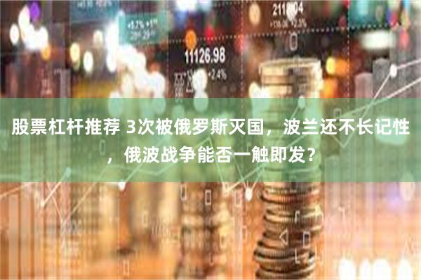 股票杠杆推荐 3次被俄罗斯灭国，波兰还不长记性，俄波战争能否一触即发？