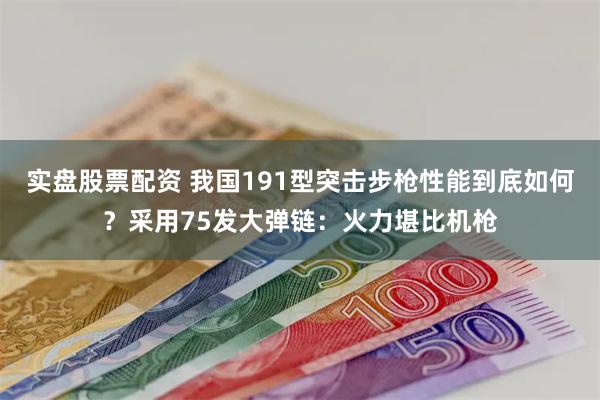 实盘股票配资 我国191型突击步枪性能到底如何？采用75发大弹链：火力堪比机枪