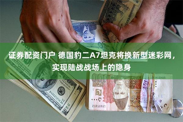 证券配资门户 德国豹二A7坦克将换新型迷彩网，实现陆战战场上的隐身