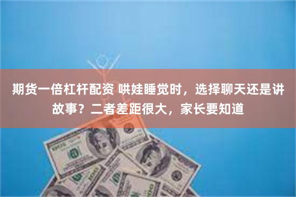 期货一倍杠杆配资 哄娃睡觉时，选择聊天还是讲故事？二者差距很大，家长要知道