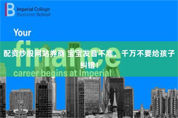 配资炒股网站券商 宝宝发音不准，千万不要给孩子纠错！