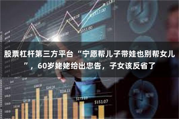 股票杠杆第三方平台 “宁愿帮儿子带娃也别帮女儿”，60岁姥姥给出忠告，子女该反省了