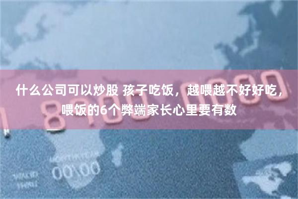 什么公司可以炒股 孩子吃饭，越喂越不好好吃，喂饭的6个弊端家长心里要有数