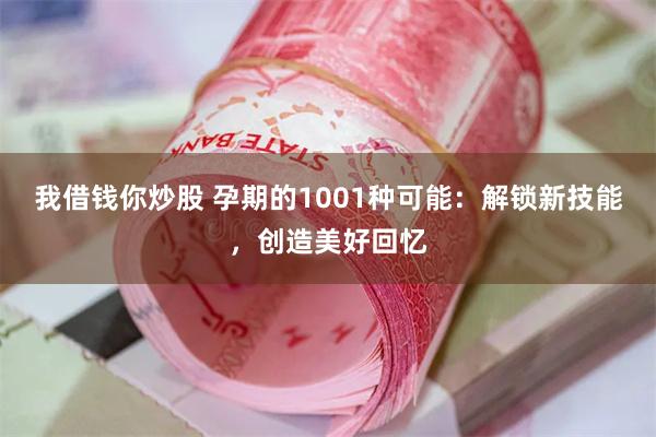 我借钱你炒股 孕期的1001种可能：解锁新技能，创造美好回忆