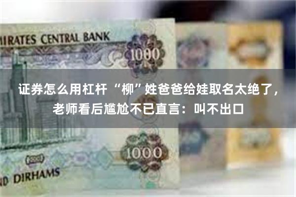 证券怎么用杠杆 “柳”姓爸爸给娃取名太绝了，老师看后尴尬不已直言：叫不出口