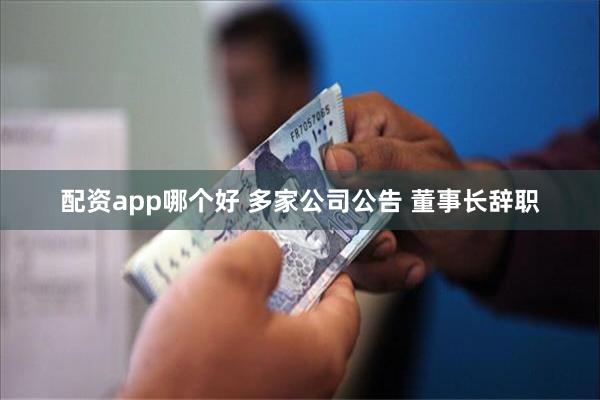 配资app哪个好 多家公司公告 董事长辞职