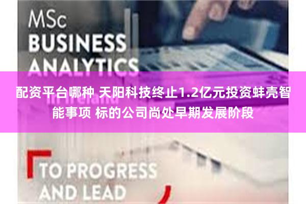 配资平台哪种 天阳科技终止1.2亿元投资蚌壳智能事项 标的公司尚处早期发展阶段