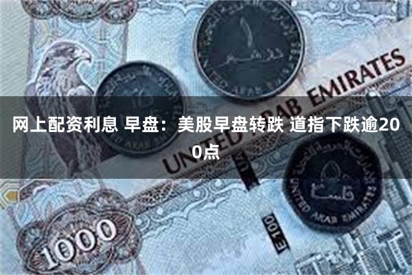 网上配资利息 早盘：美股早盘转跌 道指下跌逾200点