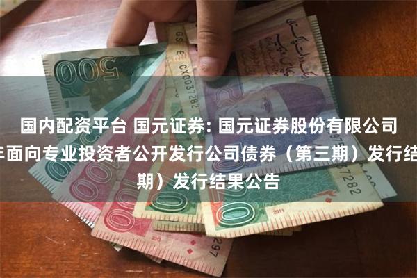 国内配资平台 国元证券: 国元证券股份有限公司2024年面向专业投资者公开发行公司债券（第三期）发行结果公告