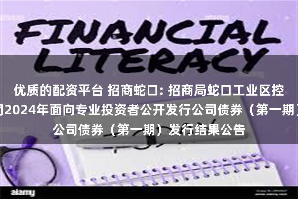 优质的配资平台 招商蛇口: 招商局蛇口工业区控股股份有限公司2024年面向专业投资者公开发行公司债券（第一期）发行结果公告