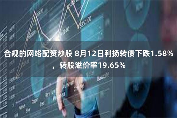 合规的网络配资炒股 8月12日利扬转债下跌1.58%，转股溢价率19.65%