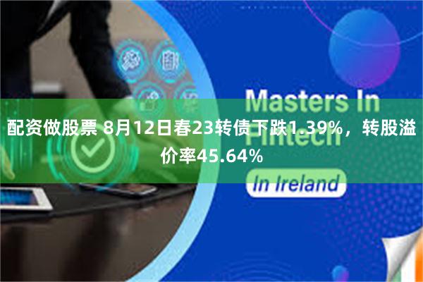 配资做股票 8月12日春23转债下跌1.39%，转股溢价率45.64%