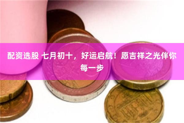 配资选股 七月初十，好运启航！愿吉祥之光伴你每一步