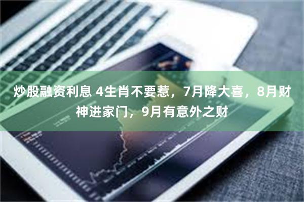 炒股融资利息 4生肖不要惹，7月降大喜，8月财神进家门，9月有意外之财