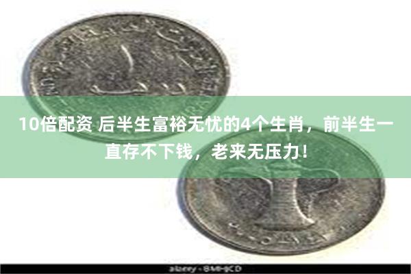 10倍配资 后半生富裕无忧的4个生肖，前半生一直存不下钱，老来无压力！