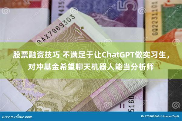 股票融资技巧 不满足于让ChatGPT做实习生，对冲基金希望聊天机器人能当分析师
