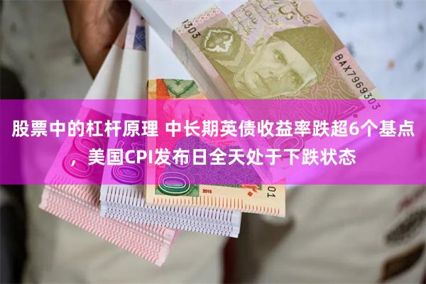 股票中的杠杆原理 中长期英债收益率跌超6个基点，美国CPI发布日全天处于下跌状态