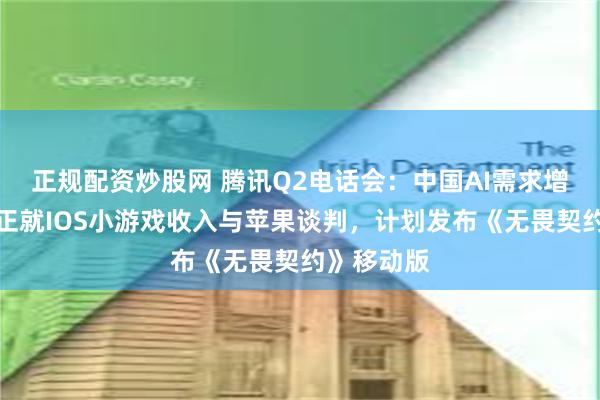 正规配资炒股网 腾讯Q2电话会：中国AI需求增长迅猛，正就IOS小游戏收入与苹果谈判，计划发布《无畏契约》移动版