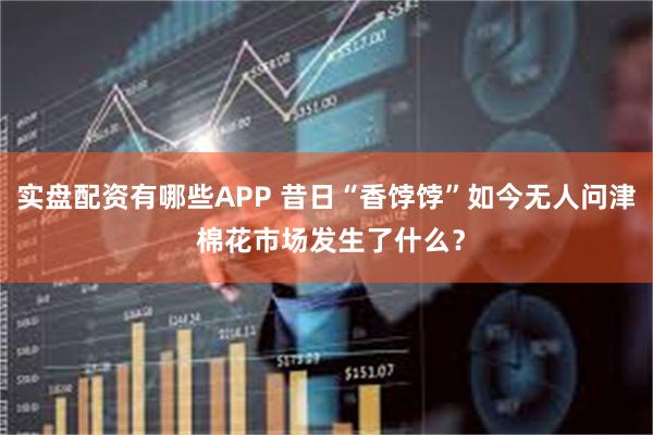 实盘配资有哪些APP 昔日“香饽饽”如今无人问津 棉花市场发生了什么？