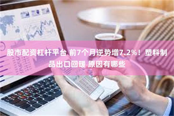 股市配资杠杆平台 前7个月逆势增7.2%！塑料制品出口回暖 原因有哪些