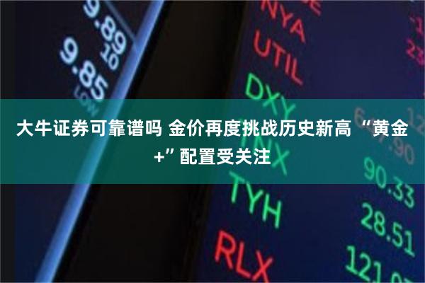 大牛证券可靠谱吗 金价再度挑战历史新高 “黄金+”配置受关注