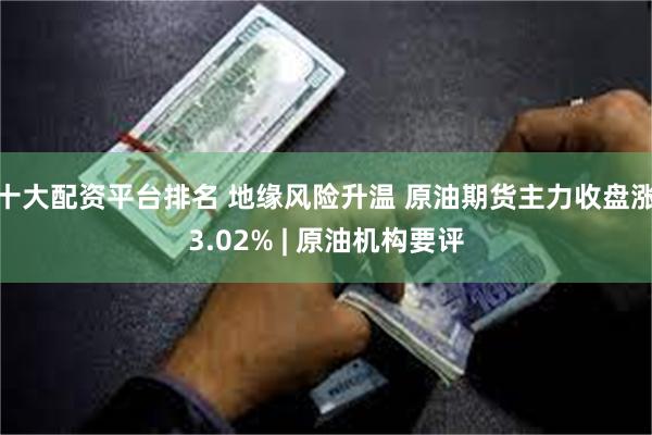 十大配资平台排名 地缘风险升温 原油期货主力收盘涨3.02% | 原油机构要评