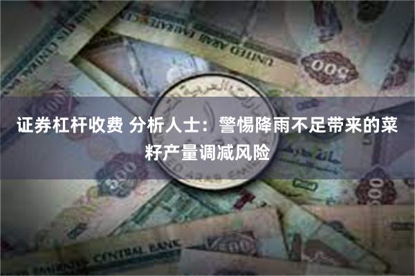 证券杠杆收费 分析人士：警惕降雨不足带来的菜籽产量调减风险