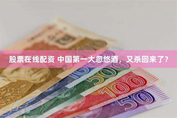 股票在线配资 中国第一大忽悠酒，又杀回来了？