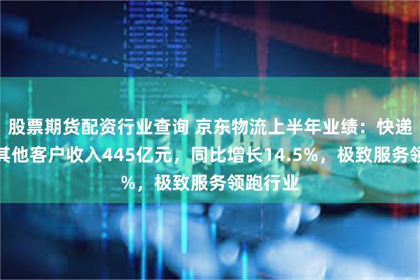 股票期货配资行业查询 京东物流上半年业绩：快递快运等其他客户收入445亿元，同比增长14.5%，极致服务领跑行业