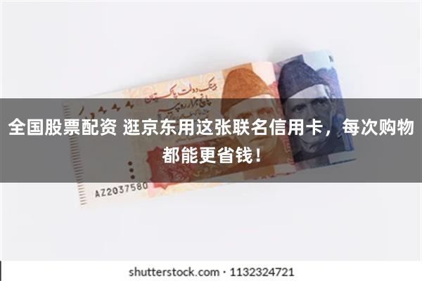 全国股票配资 逛京东用这张联名信用卡，每次购物都能更省钱！