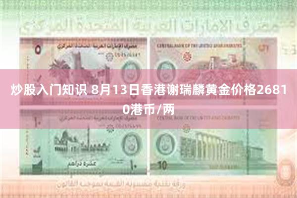 炒股入门知识 8月13日香港谢瑞麟黄金价格26810港币/两