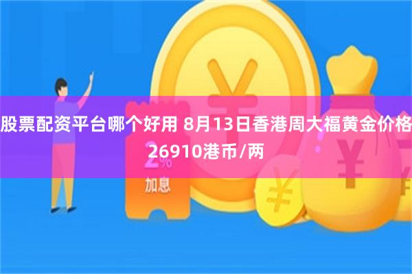 股票配资平台哪个好用 8月13日香港周大福黄金价格26910港币/两