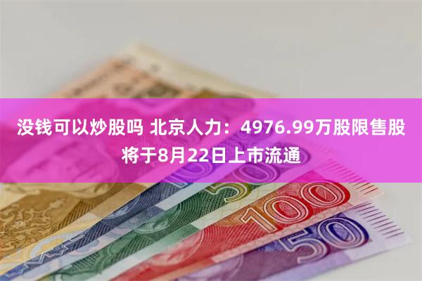 没钱可以炒股吗 北京人力：4976.99万股限售股将于8月22日上市流通